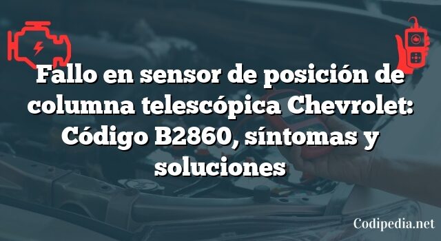 Fallo en sensor de posición de columna telescópica Chevrolet: Código B2860, síntomas y soluciones