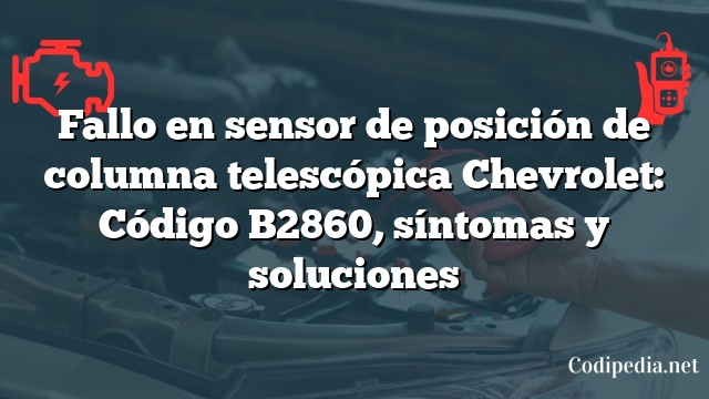 Fallo en sensor de posición de columna telescópica Chevrolet: Código B2860, síntomas y soluciones