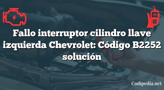 Fallo interruptor cilindro llave izquierda Chevrolet: Código B2252 solución