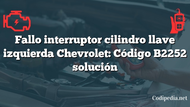Fallo interruptor cilindro llave izquierda Chevrolet: Código B2252 solución