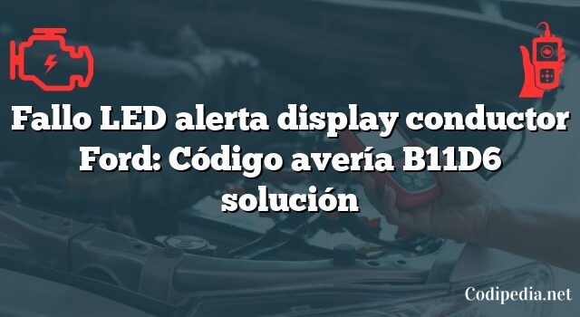 Fallo LED alerta display conductor Ford: Código avería B11D6 solución