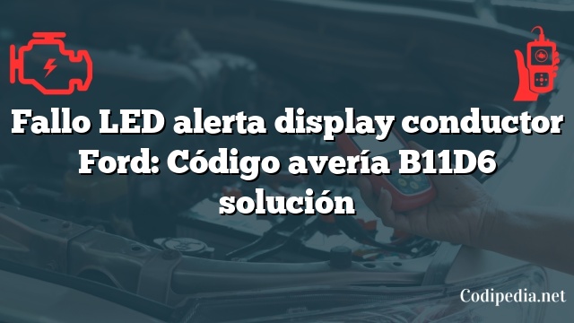 Fallo LED alerta display conductor Ford: Código avería B11D6 solución
