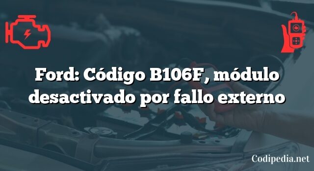 Ford: Código B106F, módulo desactivado por fallo externo