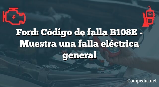 Ford: Código de falla B108E - Muestra una falla eléctrica general