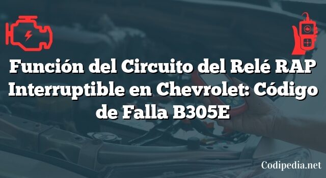 Función del Circuito del Relé RAP Interruptible en Chevrolet: Código de Falla B305E