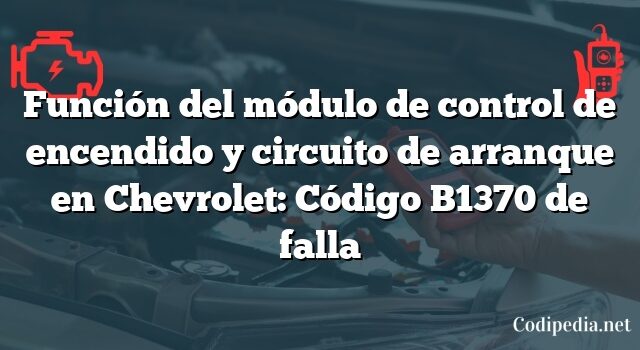 Función del módulo de control de encendido y circuito de arranque en Chevrolet: Código B1370 de falla