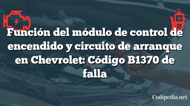 Función del módulo de control de encendido y circuito de arranque en Chevrolet: Código B1370 de falla