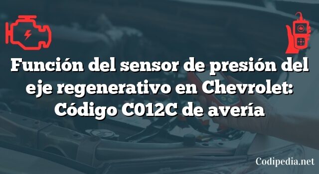Función del sensor de presión del eje regenerativo en Chevrolet: Código C012C de avería