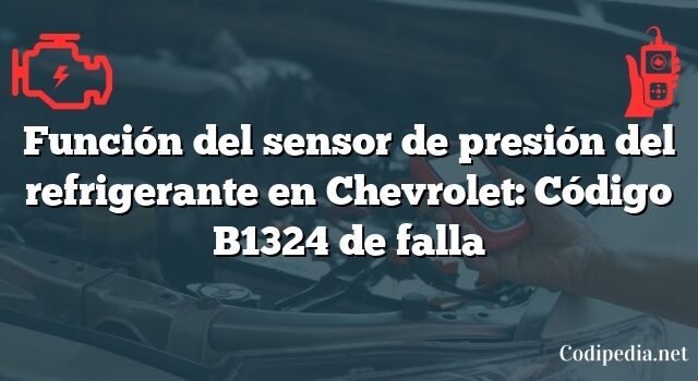 Función del sensor de presión del refrigerante en Chevrolet: Código B1324 de falla