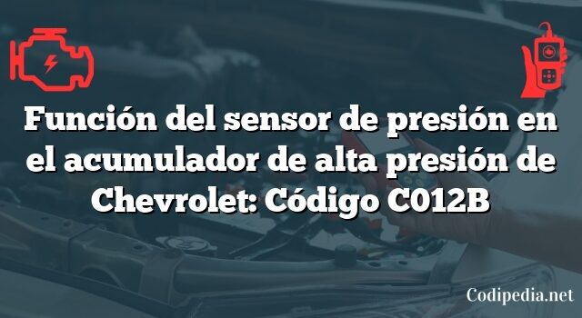 Función del sensor de presión en el acumulador de alta presión de Chevrolet: Código C012B