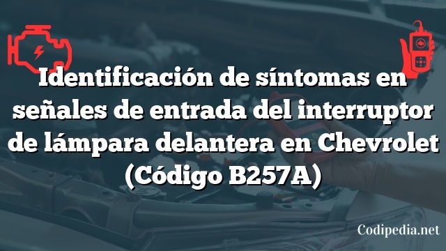 Identificación de síntomas en señales de entrada del interruptor de lámpara delantera en Chevrolet (Código B257A)