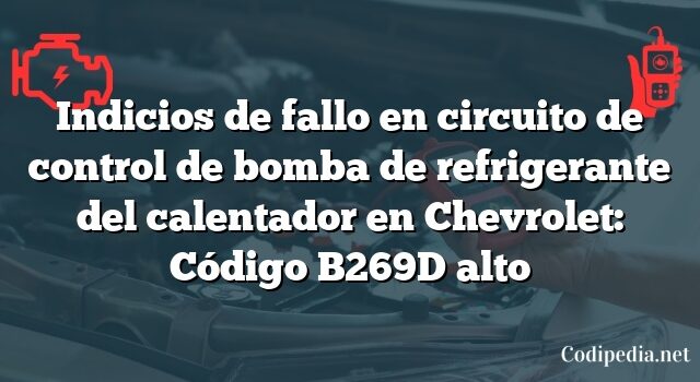 Indicios de fallo en circuito de control de bomba de refrigerante del calentador en Chevrolet: Código B269D alto