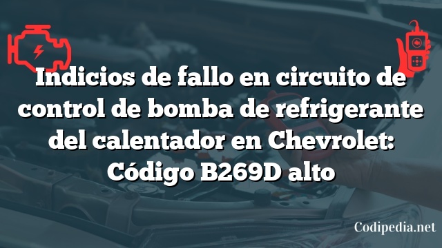 Indicios de fallo en circuito de control de bomba de refrigerante del calentador en Chevrolet: Código B269D alto