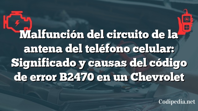 Malfunción del circuito de la antena del teléfono celular: Significado y causas del código de error B2470 en un Chevrolet