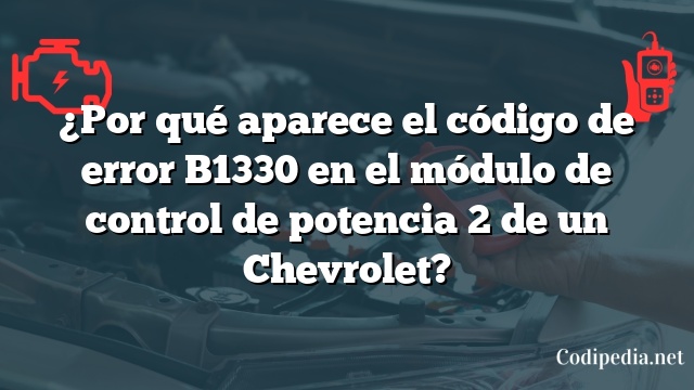 ¿Por qué aparece el código de error B1330 en el módulo de control de potencia 2 de un Chevrolet?