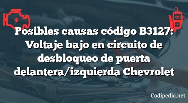 Posibles causas código B3127: Voltaje bajo en circuito de desbloqueo de puerta delantera/izquierda Chevrolet