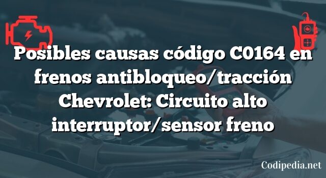 Posibles causas código C0164 en frenos antibloqueo/tracción Chevrolet: Circuito alto interruptor/sensor freno