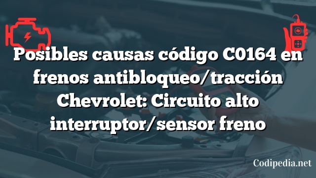 Posibles causas código C0164 en frenos antibloqueo/tracción Chevrolet: Circuito alto interruptor/sensor freno