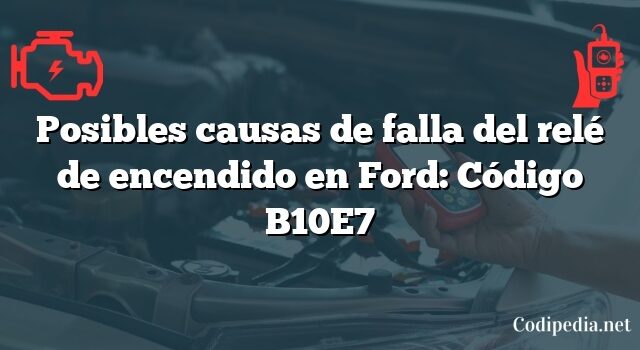 Posibles causas de falla del relé de encendido en Ford: Código B10E7