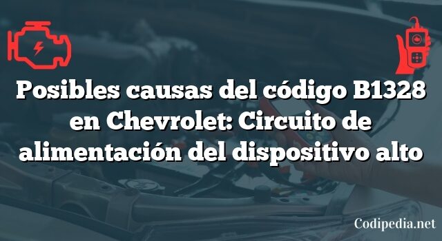 Posibles causas del código B1328 en Chevrolet: Circuito de alimentación del dispositivo alto