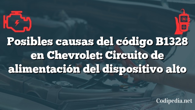 Posibles causas del código B1328 en Chevrolet: Circuito de alimentación del dispositivo alto