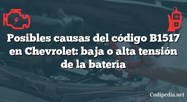 Posibles causas del código B1517 en Chevrolet: baja o alta tensión de la batería