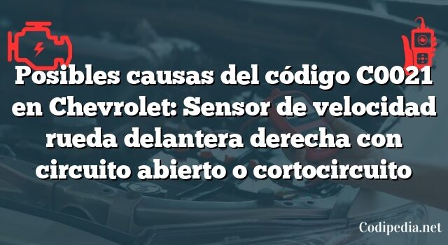 Posibles causas del código C0021 en Chevrolet: Sensor de velocidad rueda delantera derecha con circuito abierto o cortocircuito