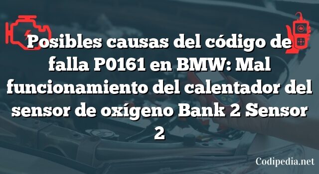 Posibles causas del código de falla P0161 en BMW: Mal funcionamiento del calentador del sensor de oxígeno Bank 2 Sensor 2