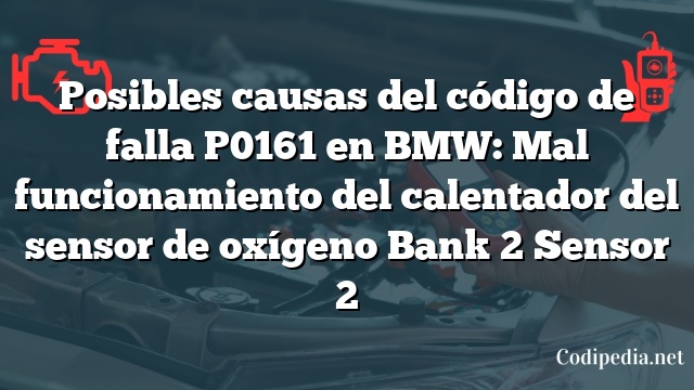 Posibles causas del código de falla P0161 en BMW: Mal funcionamiento del calentador del sensor de oxígeno Bank 2 Sensor 2