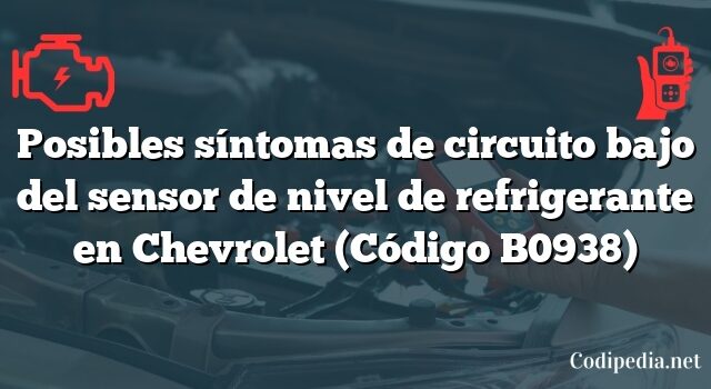 Posibles síntomas de circuito bajo del sensor de nivel de refrigerante en Chevrolet (Código B0938)