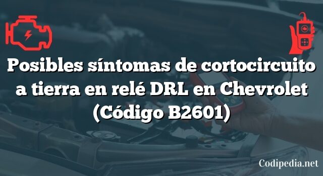 Posibles síntomas de cortocircuito a tierra en relé DRL en Chevrolet (Código B2601)