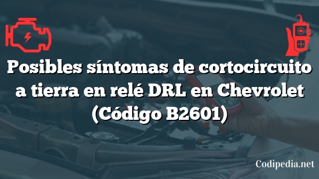 Posibles síntomas de cortocircuito a tierra en relé DRL en Chevrolet (Código B2601)