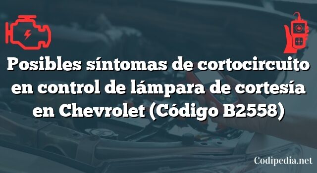 Posibles síntomas de cortocircuito en control de lámpara de cortesía en Chevrolet (Código B2558)