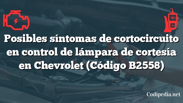 Posibles síntomas de cortocircuito en control de lámpara de cortesía en Chevrolet (Código B2558)