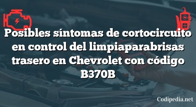 Posibles síntomas de cortocircuito en control del limpiaparabrisas trasero en Chevrolet con código B370B