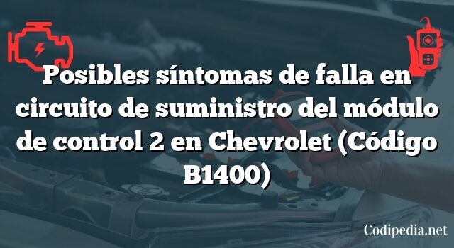 Posibles síntomas de falla en circuito de suministro del módulo de control 2 en Chevrolet (Código B1400)