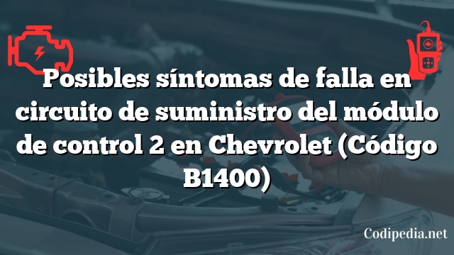 Posibles síntomas de falla en circuito de suministro del módulo de control 2 en Chevrolet (Código B1400)