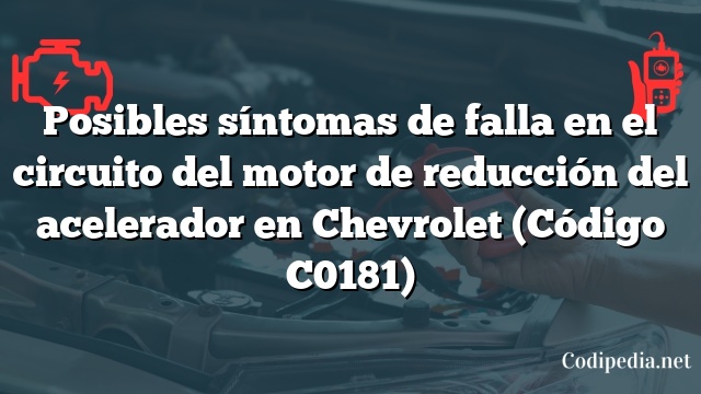 Posibles síntomas de falla en el circuito del motor de reducción del acelerador en Chevrolet (Código C0181)