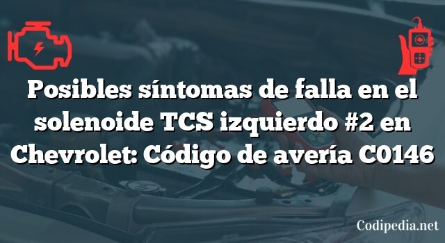 Posibles síntomas de falla en el solenoide TCS izquierdo #2 en Chevrolet: Código de avería C0146