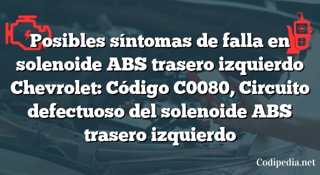 Posibles síntomas de falla en solenoide ABS trasero izquierdo Chevrolet: Código C0080, Circuito defectuoso del solenoide ABS trasero izquierdo