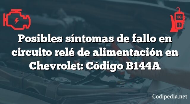 Posibles síntomas de fallo en circuito relé de alimentación en Chevrolet: Código B144A