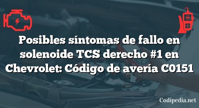 Posibles síntomas de fallo en solenoide TCS derecho #1 en Chevrolet: Código de avería C0151