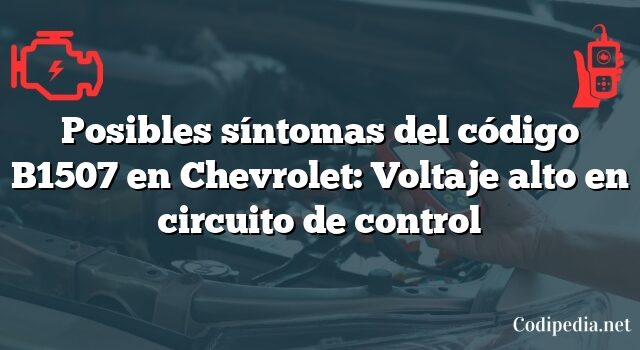 Posibles síntomas del código B1507 en Chevrolet: Voltaje alto en circuito de control