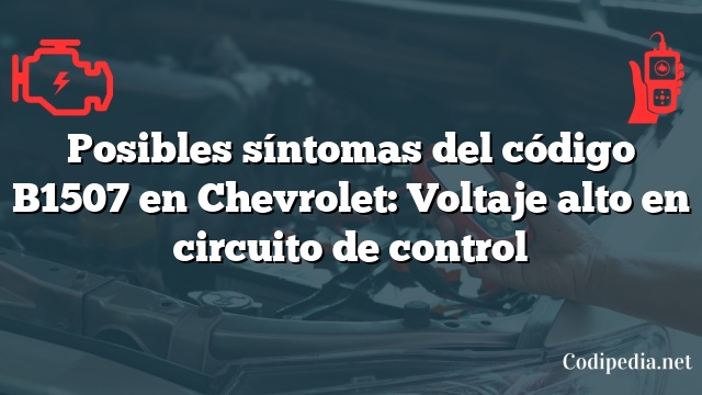 Posibles síntomas del código B1507 en Chevrolet: Voltaje alto en circuito de control