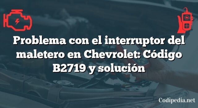 Problema con el interruptor del maletero en Chevrolet: Código B2719 y solución