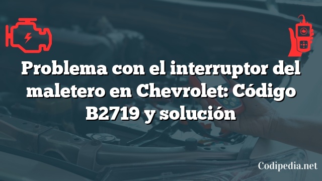 Problema con el interruptor del maletero en Chevrolet: Código B2719 y solución