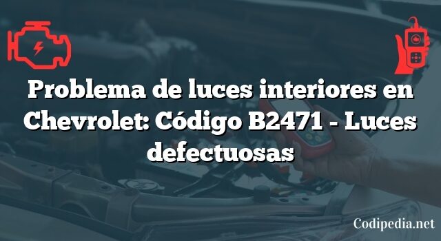 Problema de luces interiores en Chevrolet: Código B2471 - Luces defectuosas