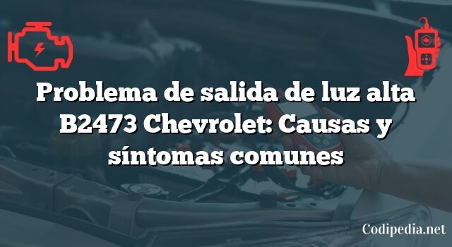 Problema de salida de luz alta B2473 Chevrolet: Causas y síntomas comunes