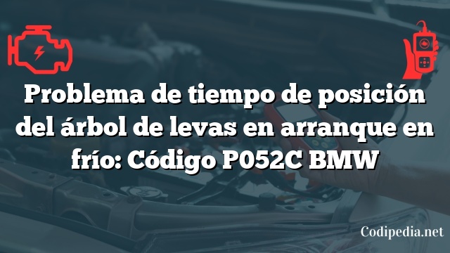 Problema de tiempo de posición del árbol de levas en arranque en frío: Código P052C BMW