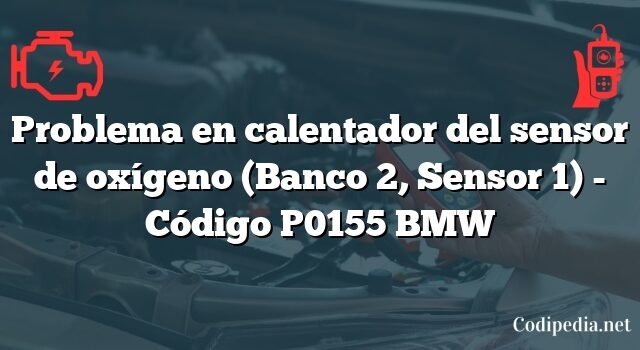 Problema en calentador del sensor de oxígeno (Banco 2, Sensor 1) - Código P0155 BMW